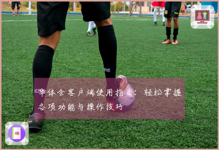 华体会客户端使用指南：轻松掌握各项功能与操作技巧