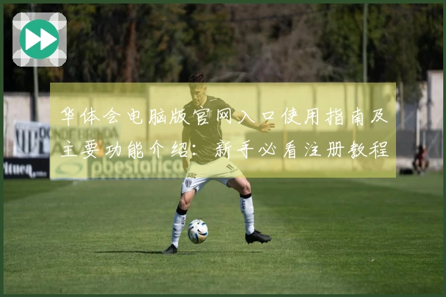 华体会电脑版官网入口使用指南及主要功能介绍：新手必看注册教程与操作体验解析