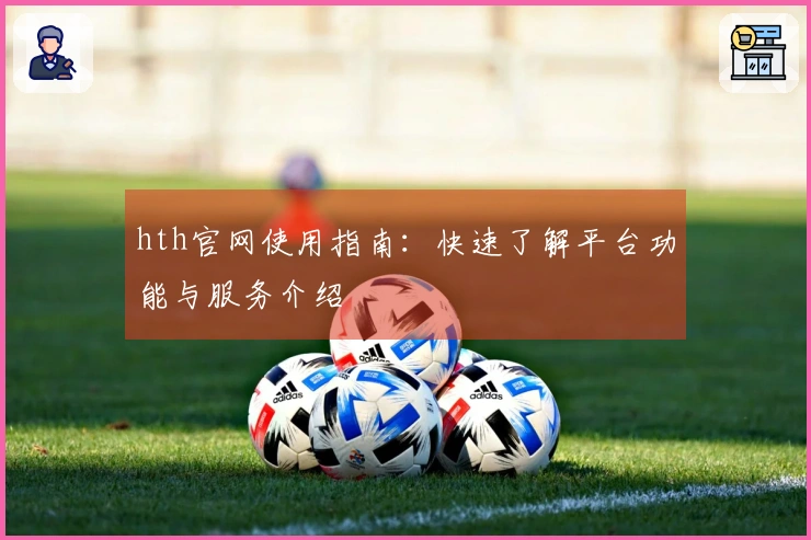 hth官网使用指南：快速了解平台功能与服务介绍