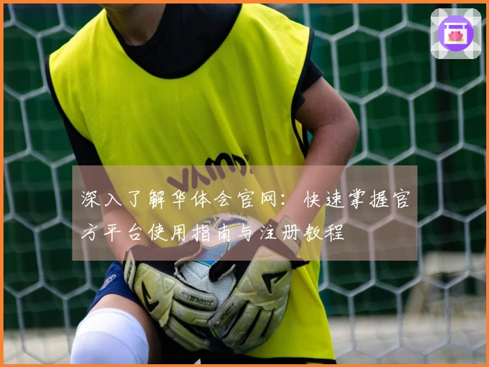 深入了解华体会官网：快速掌握官方平台使用指南与注册教程