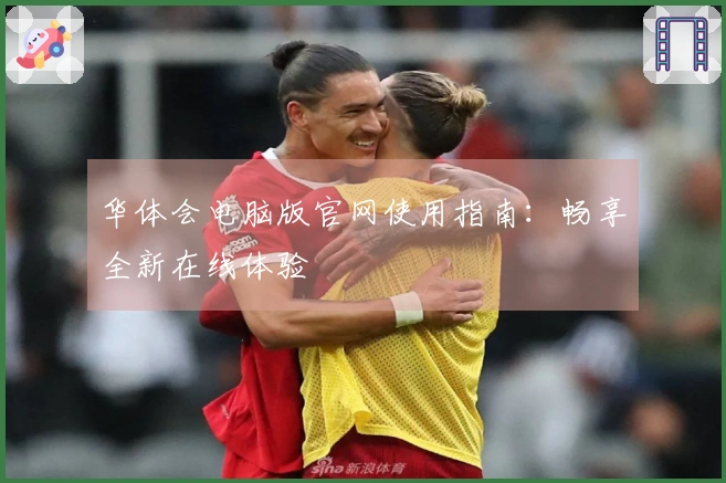 华体会电脑版官网使用指南：畅享全新在线体验