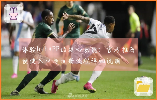 体验hthAPP的核心功能：官方推荐便捷入口与注册流程详细说明