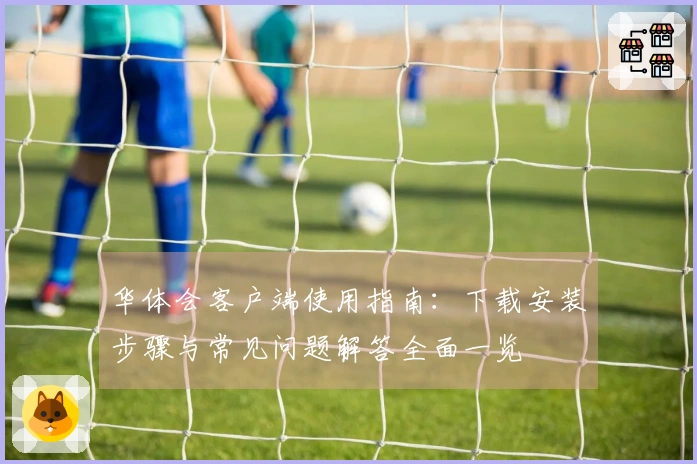 华体会客户端使用指南：下载安装步骤与常见问题解答全面一览