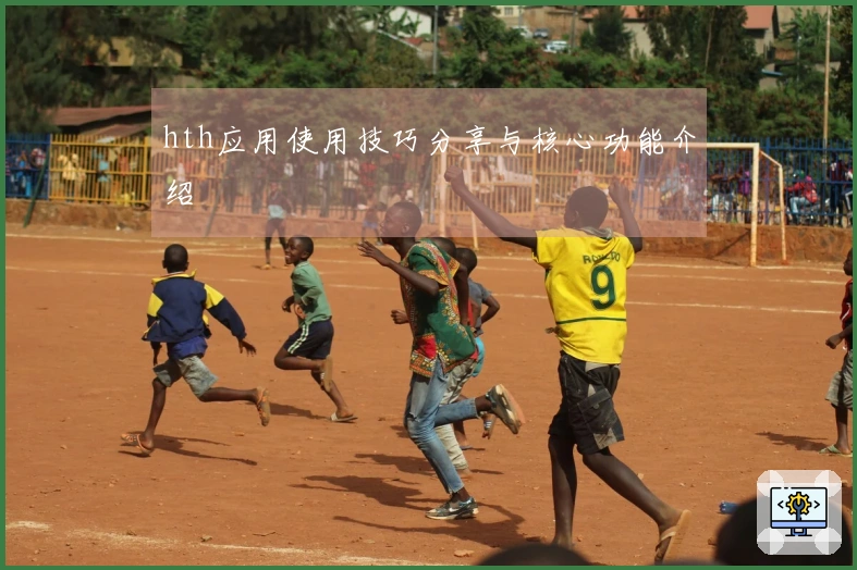 hth应用使用技巧分享与核心功能介绍