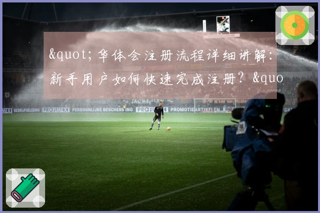 "华体会注册流程详细讲解：新手用户如何快速完成注册？"