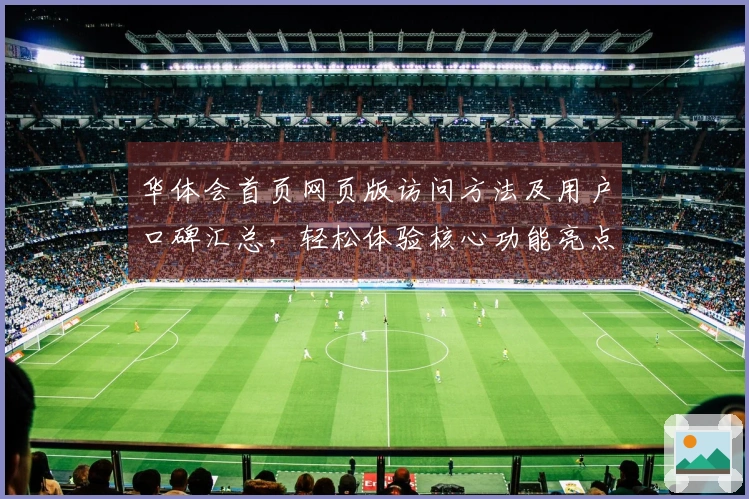 华体会首页网页版访问方法及用户口碑汇总，轻松体验核心功能亮点