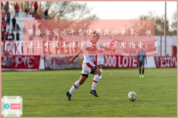 华体会官方平台使用技巧分享：快速上手提高操作效率的实用指南