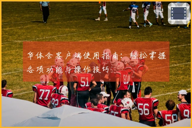 华体会客户端使用指南：轻松掌握各项功能与操作技巧