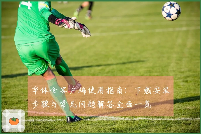 华体会客户端使用指南：下载安装步骤与常见问题解答全面一览