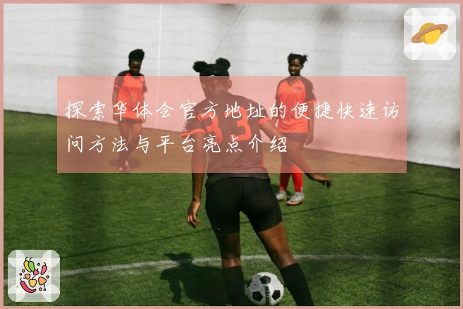 探索华体会官方地址的便捷快速访问方法与平台亮点介绍