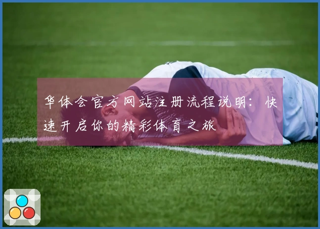 华体会官方网站注册流程说明：快速开启你的精彩体育之旅