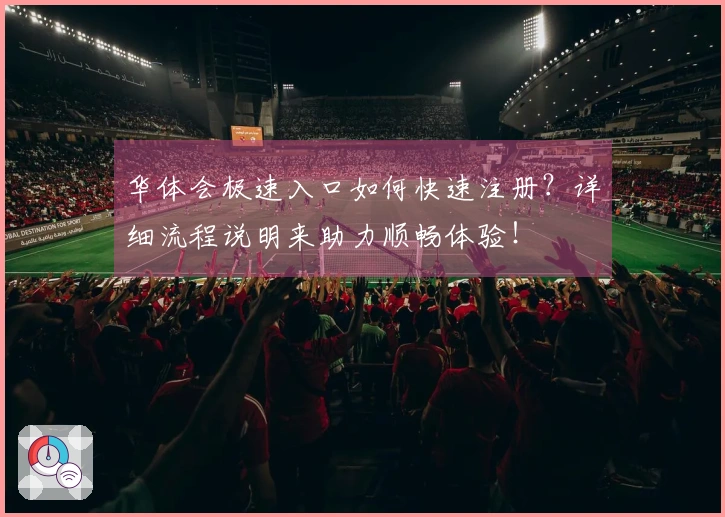 华体会极速入口如何快速注册？详细流程说明来助力顺畅体验！