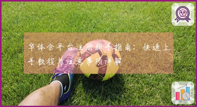 华体会平台注册新手指南：快速上手教程与注意事项详解