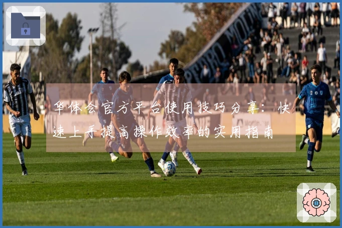 华体会官方平台使用技巧分享：快速上手提高操作效率的实用指南