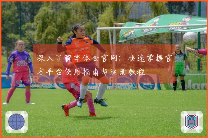 深入了解华体会官网：快速掌握官方平台使用指南与注册教程