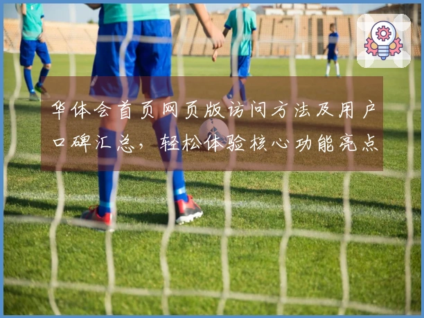 华体会首页网页版访问方法及用户口碑汇总，轻松体验核心功能亮点