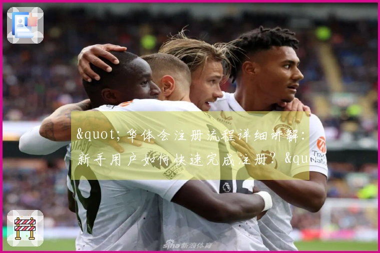 "华体会注册流程详细讲解：新手用户如何快速完成注册？"