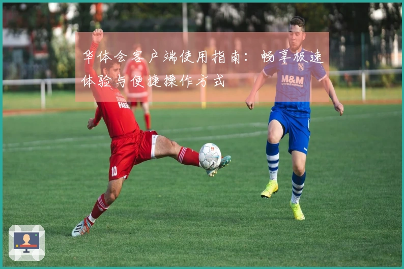 华体会客户端使用指南：畅享极速体验与便捷操作方式