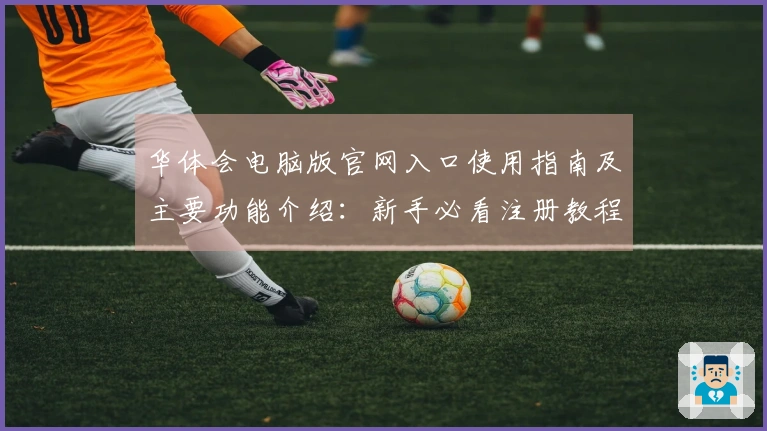 华体会电脑版官网入口使用指南及主要功能介绍：新手必看注册教程与操作体验解析