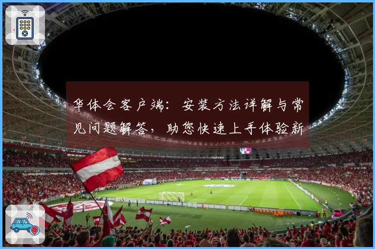 华体会客户端：安装方法详解与常见问题解答，助您快速上手体验新功能