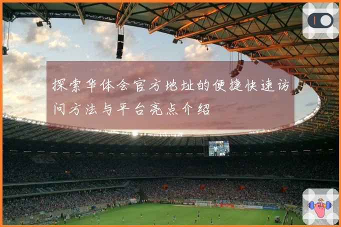探索华体会官方地址的便捷快速访问方法与平台亮点介绍